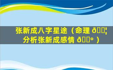 张新成八字星途（命理 🐦 分析张新成感情 🌺 ）